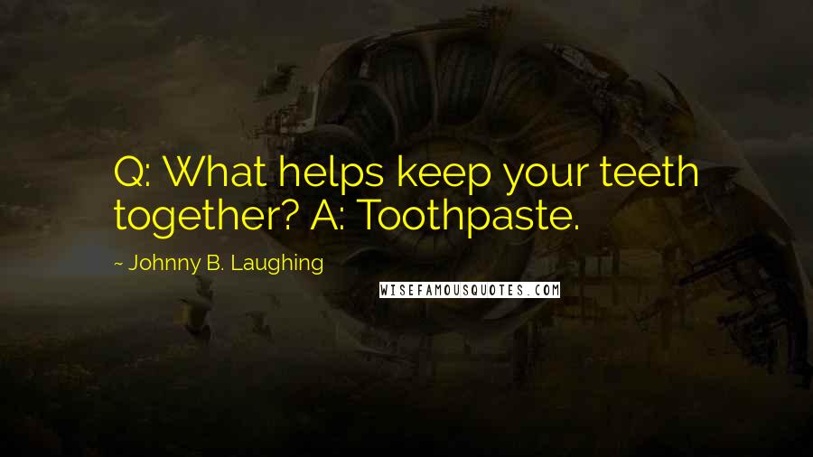 Johnny B. Laughing Quotes: Q: What helps keep your teeth together? A: Toothpaste.