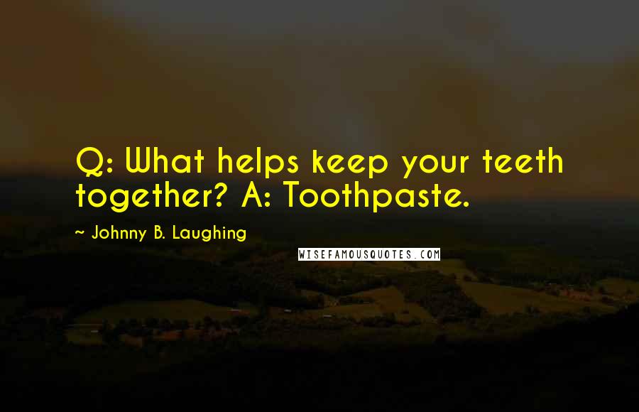 Johnny B. Laughing Quotes: Q: What helps keep your teeth together? A: Toothpaste.