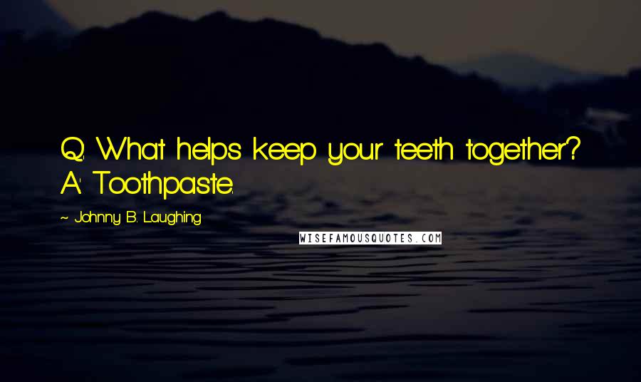 Johnny B. Laughing Quotes: Q: What helps keep your teeth together? A: Toothpaste.