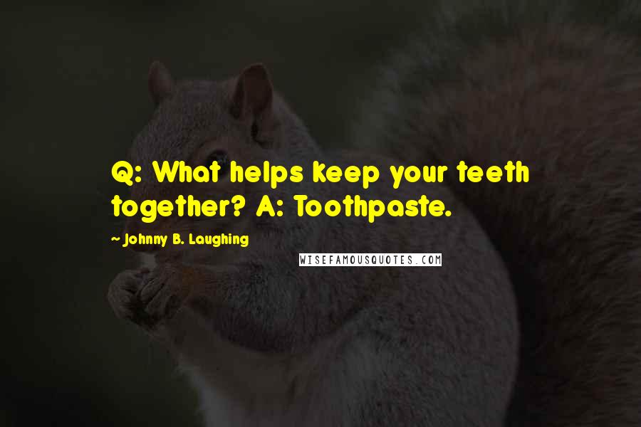 Johnny B. Laughing Quotes: Q: What helps keep your teeth together? A: Toothpaste.