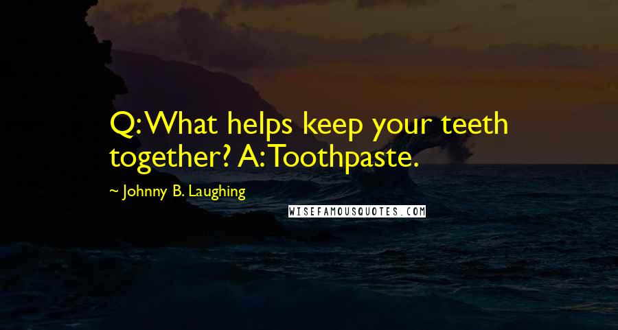 Johnny B. Laughing Quotes: Q: What helps keep your teeth together? A: Toothpaste.