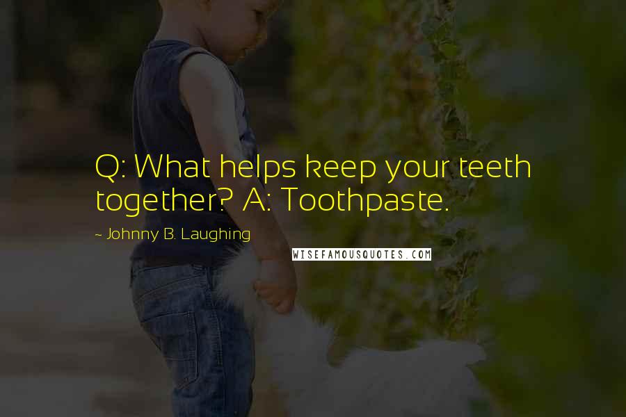 Johnny B. Laughing Quotes: Q: What helps keep your teeth together? A: Toothpaste.