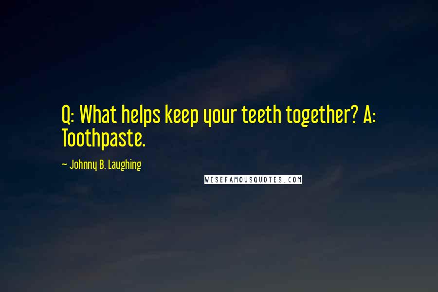 Johnny B. Laughing Quotes: Q: What helps keep your teeth together? A: Toothpaste.