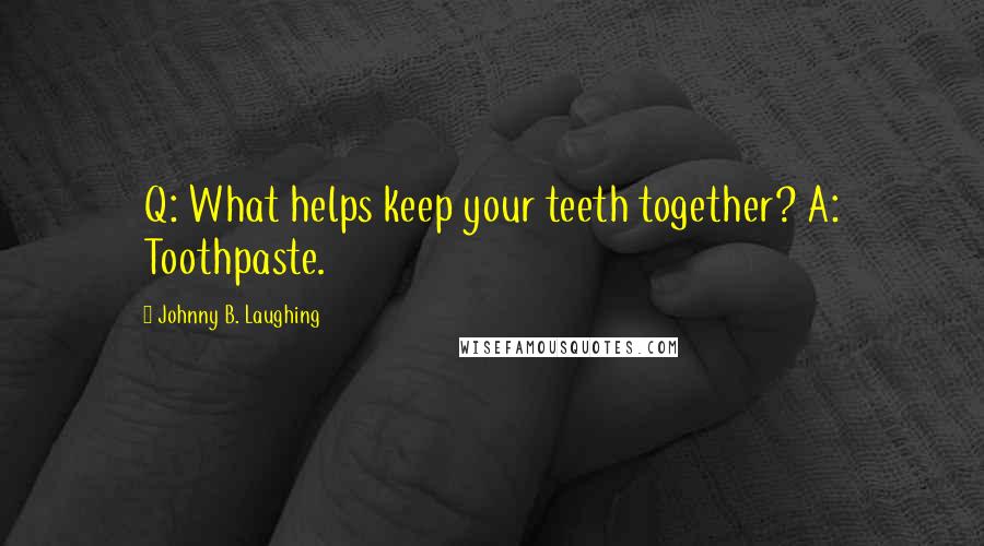 Johnny B. Laughing Quotes: Q: What helps keep your teeth together? A: Toothpaste.