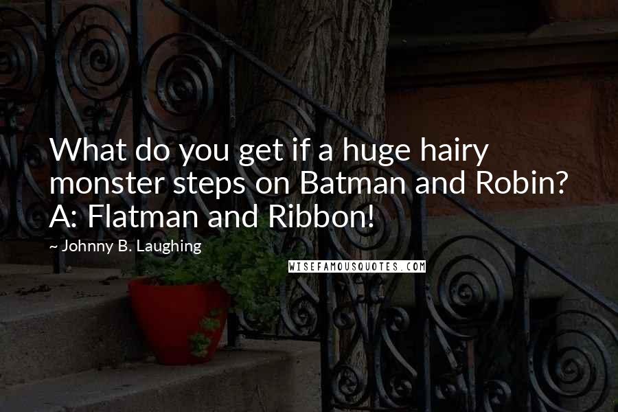 Johnny B. Laughing Quotes: What do you get if a huge hairy monster steps on Batman and Robin? A: Flatman and Ribbon!