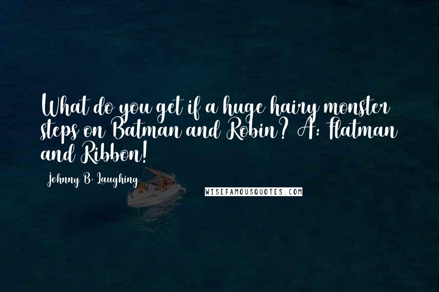 Johnny B. Laughing Quotes: What do you get if a huge hairy monster steps on Batman and Robin? A: Flatman and Ribbon!