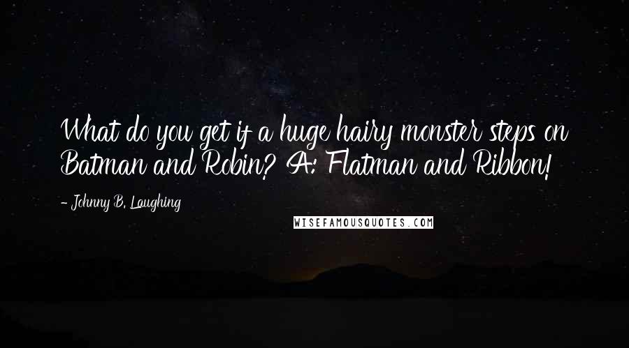 Johnny B. Laughing Quotes: What do you get if a huge hairy monster steps on Batman and Robin? A: Flatman and Ribbon!