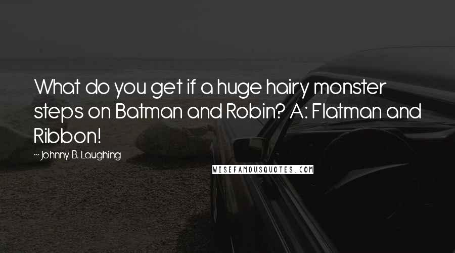 Johnny B. Laughing Quotes: What do you get if a huge hairy monster steps on Batman and Robin? A: Flatman and Ribbon!