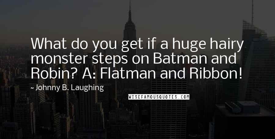 Johnny B. Laughing Quotes: What do you get if a huge hairy monster steps on Batman and Robin? A: Flatman and Ribbon!