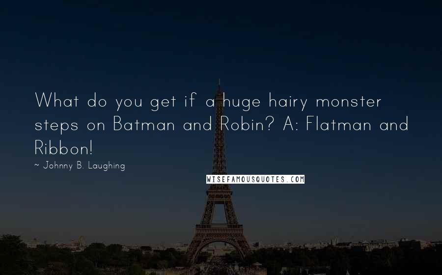 Johnny B. Laughing Quotes: What do you get if a huge hairy monster steps on Batman and Robin? A: Flatman and Ribbon!