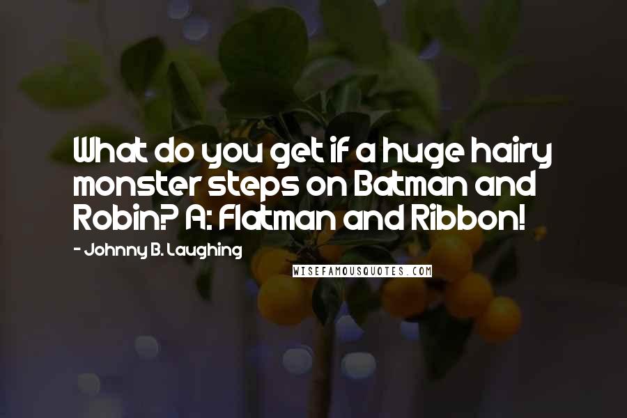 Johnny B. Laughing Quotes: What do you get if a huge hairy monster steps on Batman and Robin? A: Flatman and Ribbon!