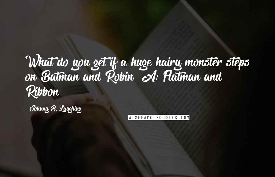 Johnny B. Laughing Quotes: What do you get if a huge hairy monster steps on Batman and Robin? A: Flatman and Ribbon!