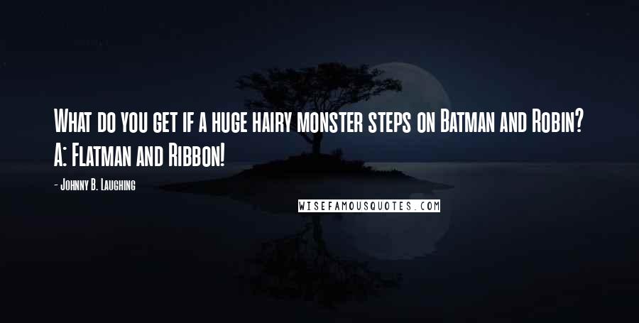 Johnny B. Laughing Quotes: What do you get if a huge hairy monster steps on Batman and Robin? A: Flatman and Ribbon!