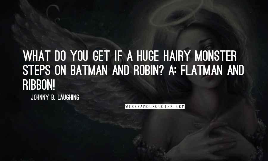 Johnny B. Laughing Quotes: What do you get if a huge hairy monster steps on Batman and Robin? A: Flatman and Ribbon!