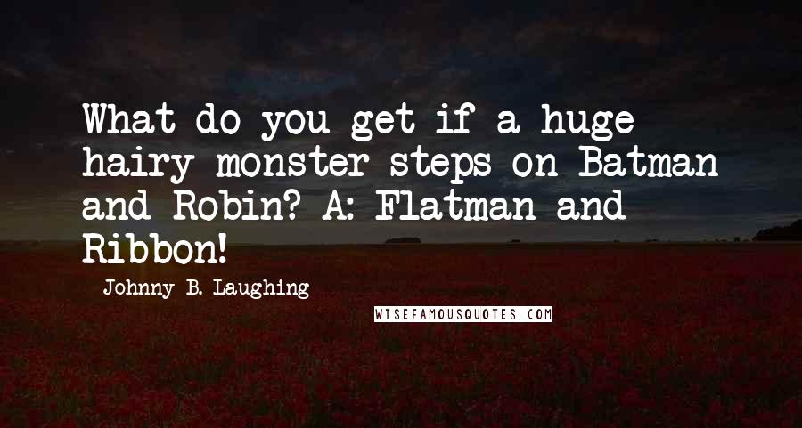 Johnny B. Laughing Quotes: What do you get if a huge hairy monster steps on Batman and Robin? A: Flatman and Ribbon!