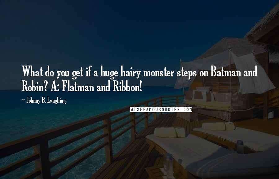 Johnny B. Laughing Quotes: What do you get if a huge hairy monster steps on Batman and Robin? A: Flatman and Ribbon!