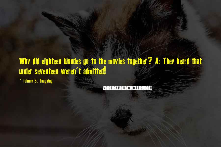 Johnny B. Laughing Quotes: Why did eighteen blondes go to the movies together? A: They heard that under seventeen weren't admitted!