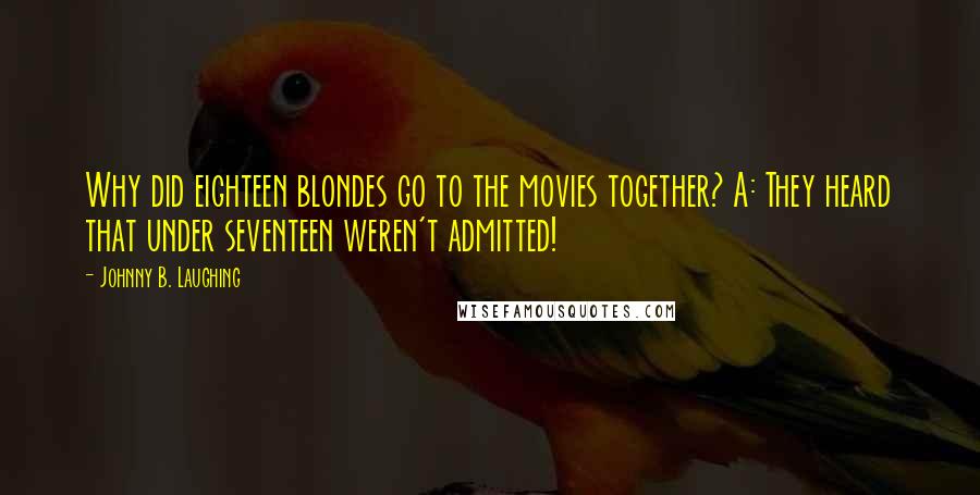 Johnny B. Laughing Quotes: Why did eighteen blondes go to the movies together? A: They heard that under seventeen weren't admitted!