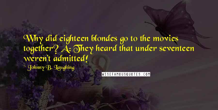 Johnny B. Laughing Quotes: Why did eighteen blondes go to the movies together? A: They heard that under seventeen weren't admitted!
