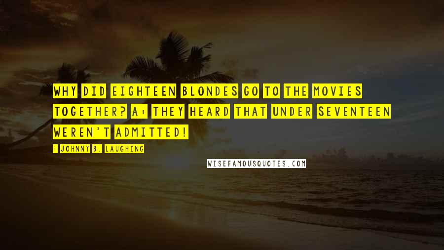 Johnny B. Laughing Quotes: Why did eighteen blondes go to the movies together? A: They heard that under seventeen weren't admitted!