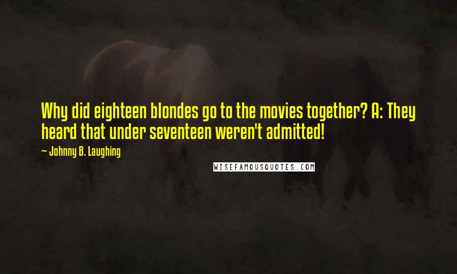 Johnny B. Laughing Quotes: Why did eighteen blondes go to the movies together? A: They heard that under seventeen weren't admitted!