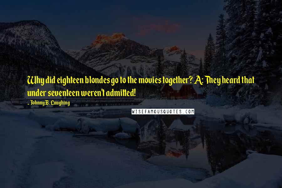 Johnny B. Laughing Quotes: Why did eighteen blondes go to the movies together? A: They heard that under seventeen weren't admitted!