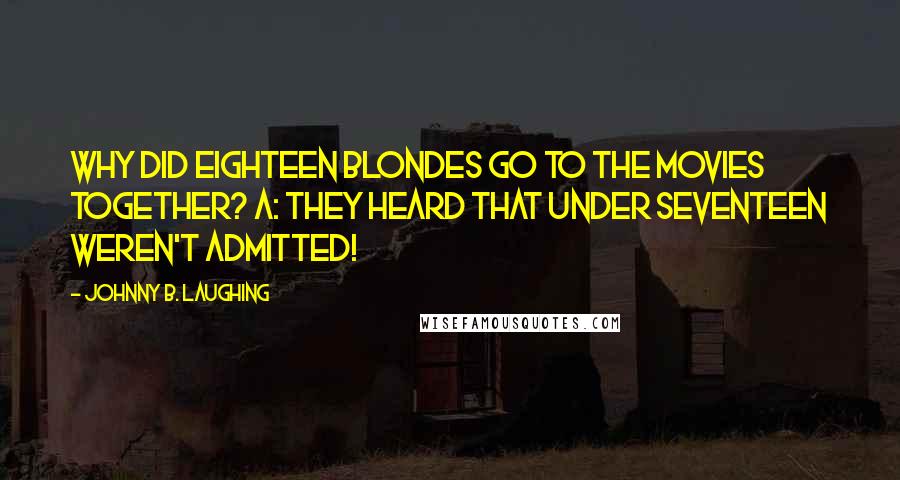 Johnny B. Laughing Quotes: Why did eighteen blondes go to the movies together? A: They heard that under seventeen weren't admitted!