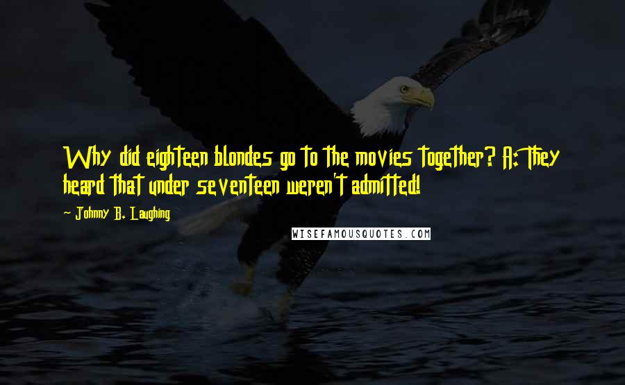 Johnny B. Laughing Quotes: Why did eighteen blondes go to the movies together? A: They heard that under seventeen weren't admitted!