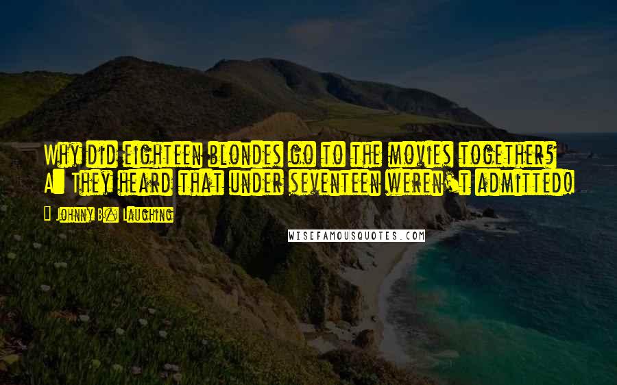 Johnny B. Laughing Quotes: Why did eighteen blondes go to the movies together? A: They heard that under seventeen weren't admitted!