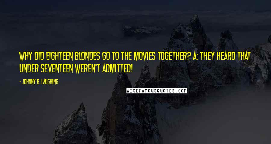 Johnny B. Laughing Quotes: Why did eighteen blondes go to the movies together? A: They heard that under seventeen weren't admitted!