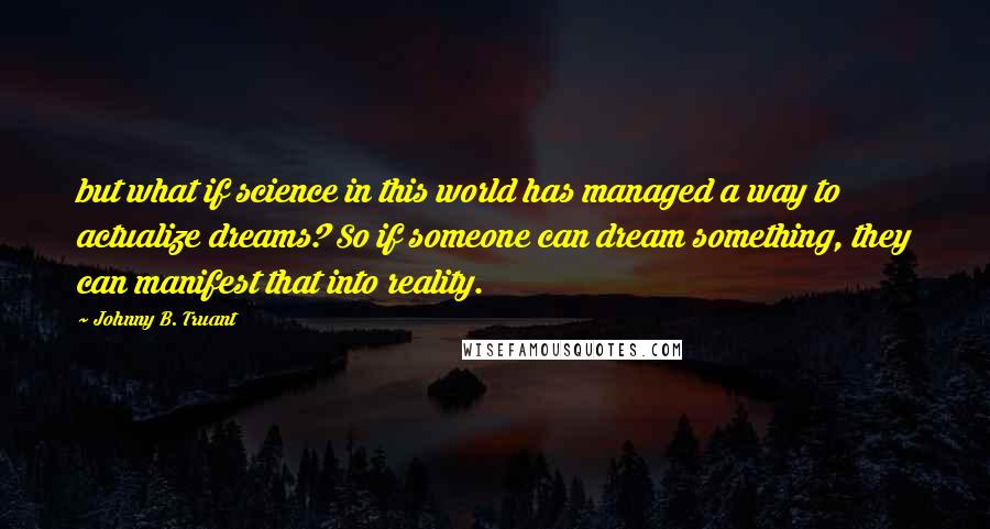 Johnny B. Truant Quotes: but what if science in this world has managed a way to actualize dreams? So if someone can dream something, they can manifest that into reality.