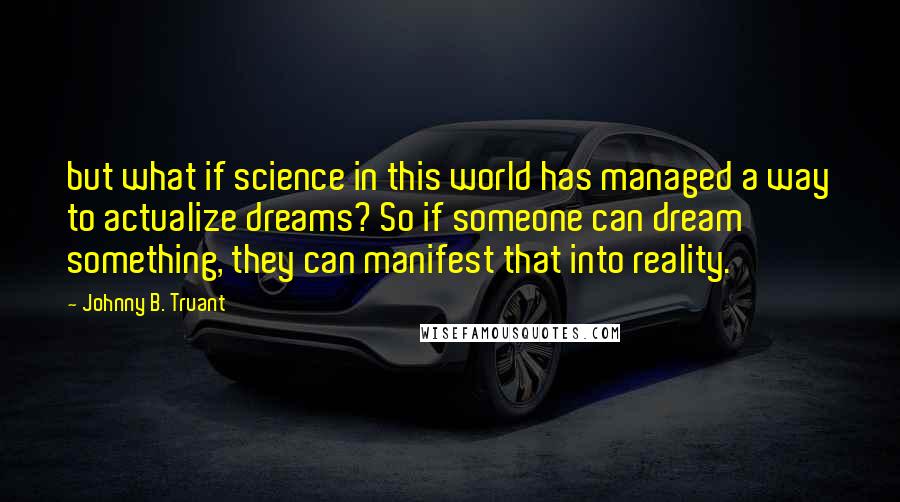 Johnny B. Truant Quotes: but what if science in this world has managed a way to actualize dreams? So if someone can dream something, they can manifest that into reality.