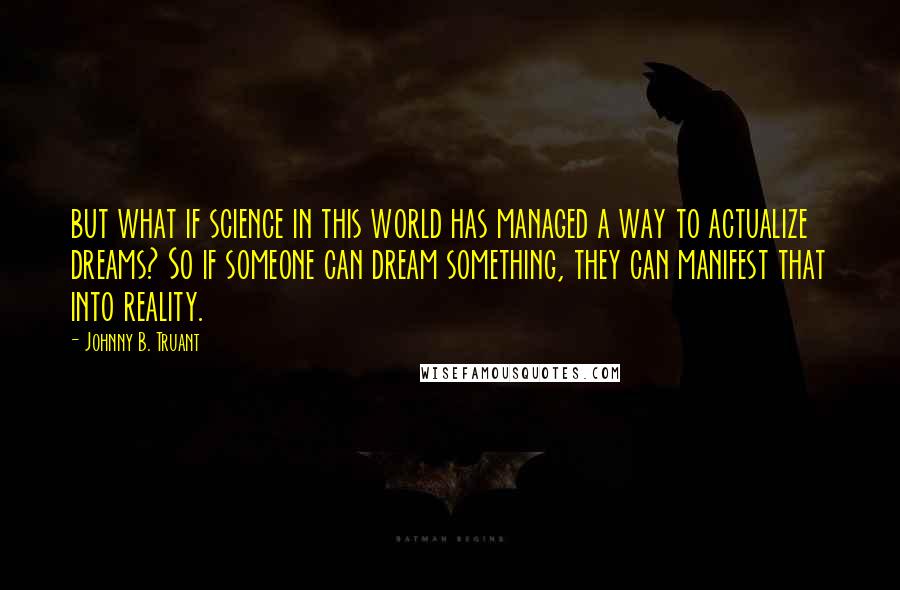 Johnny B. Truant Quotes: but what if science in this world has managed a way to actualize dreams? So if someone can dream something, they can manifest that into reality.