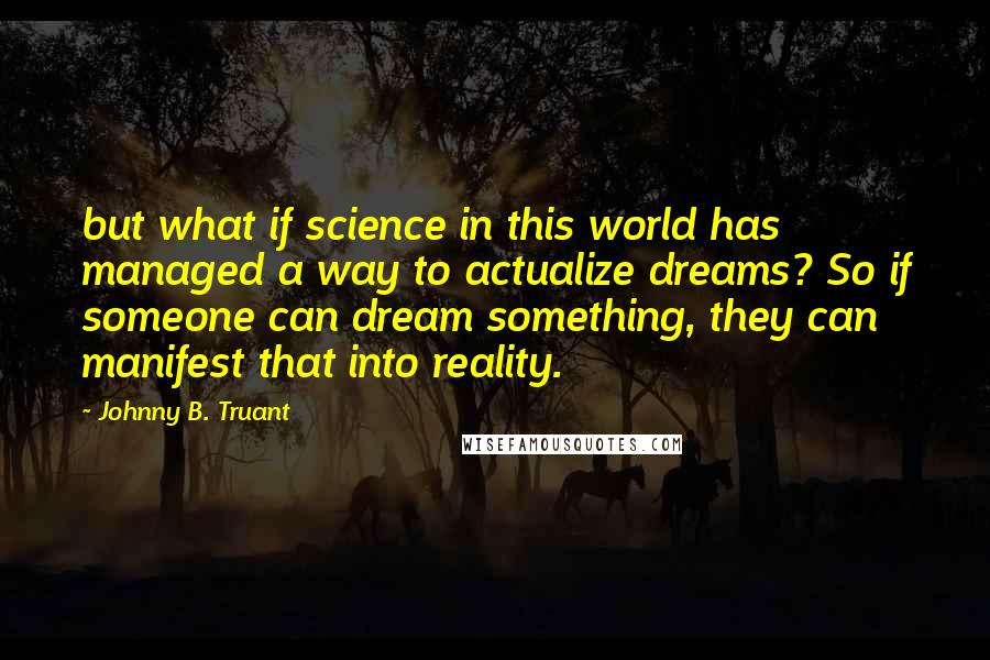 Johnny B. Truant Quotes: but what if science in this world has managed a way to actualize dreams? So if someone can dream something, they can manifest that into reality.