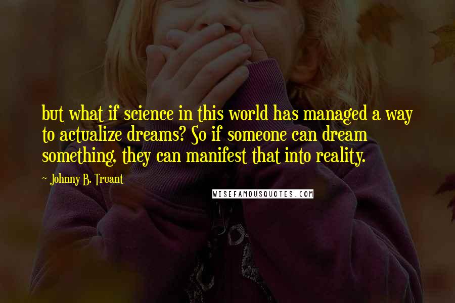 Johnny B. Truant Quotes: but what if science in this world has managed a way to actualize dreams? So if someone can dream something, they can manifest that into reality.