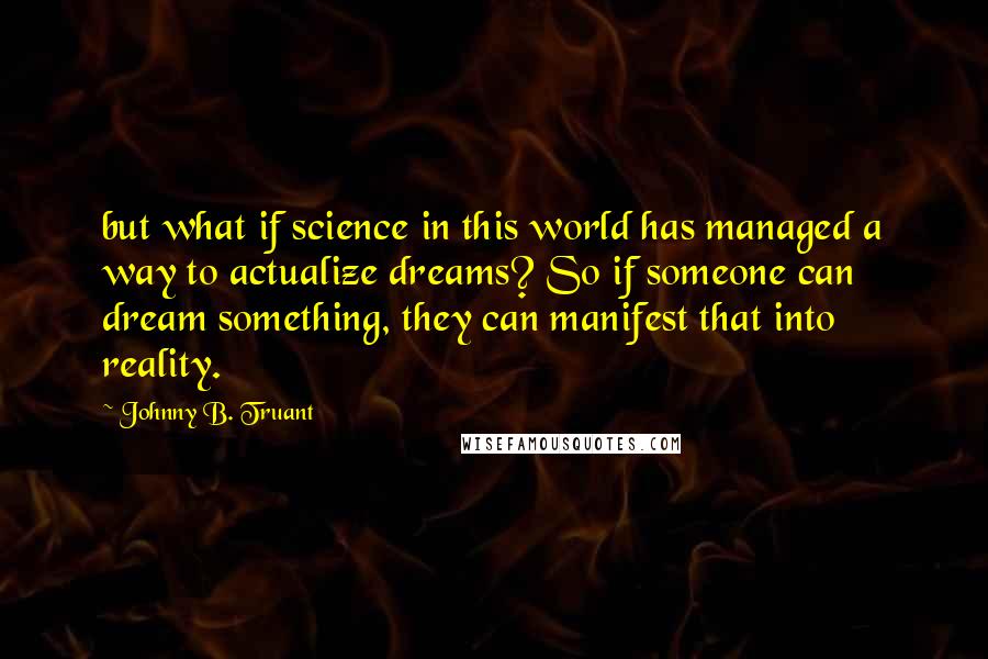 Johnny B. Truant Quotes: but what if science in this world has managed a way to actualize dreams? So if someone can dream something, they can manifest that into reality.