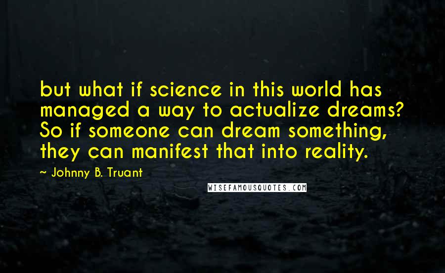 Johnny B. Truant Quotes: but what if science in this world has managed a way to actualize dreams? So if someone can dream something, they can manifest that into reality.