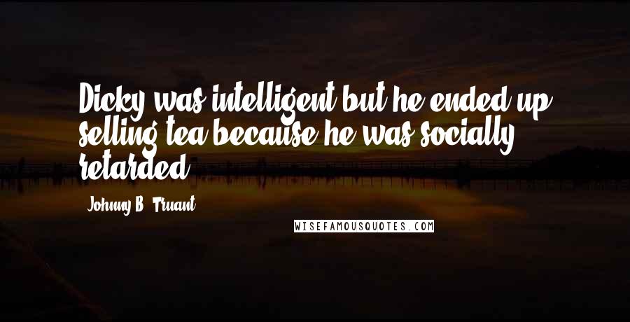 Johnny B. Truant Quotes: Dicky was intelligent but he ended up selling tea because he was socially retarded.