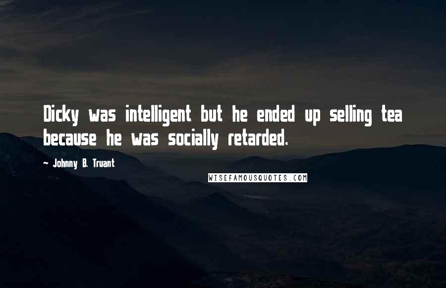 Johnny B. Truant Quotes: Dicky was intelligent but he ended up selling tea because he was socially retarded.