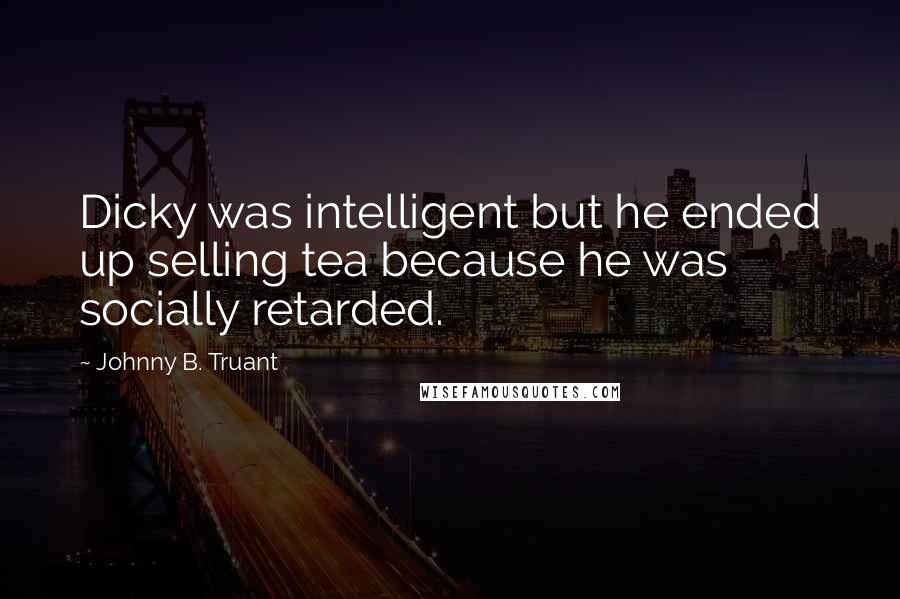 Johnny B. Truant Quotes: Dicky was intelligent but he ended up selling tea because he was socially retarded.