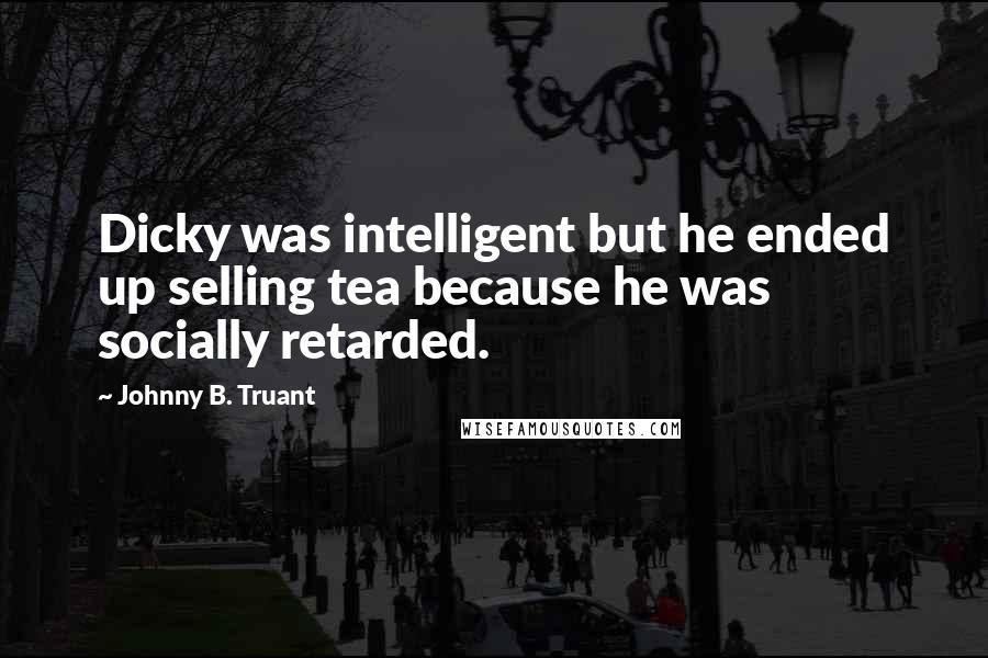 Johnny B. Truant Quotes: Dicky was intelligent but he ended up selling tea because he was socially retarded.