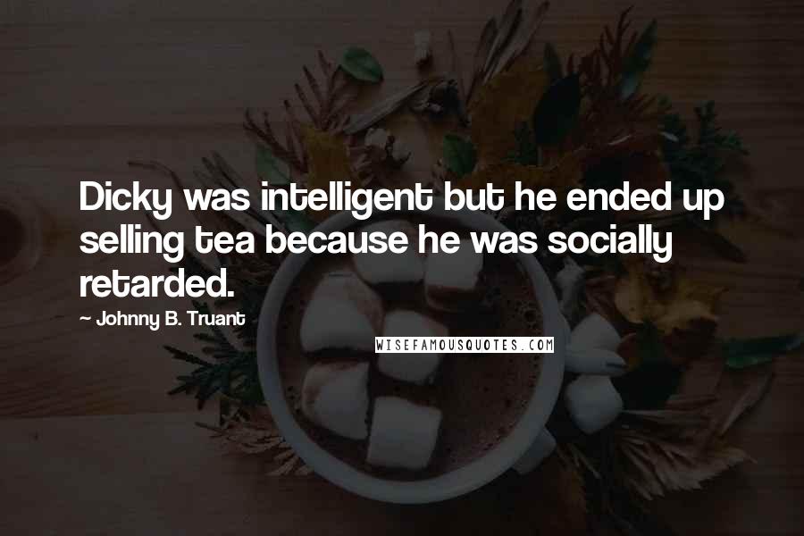 Johnny B. Truant Quotes: Dicky was intelligent but he ended up selling tea because he was socially retarded.