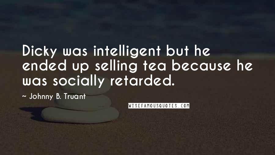 Johnny B. Truant Quotes: Dicky was intelligent but he ended up selling tea because he was socially retarded.