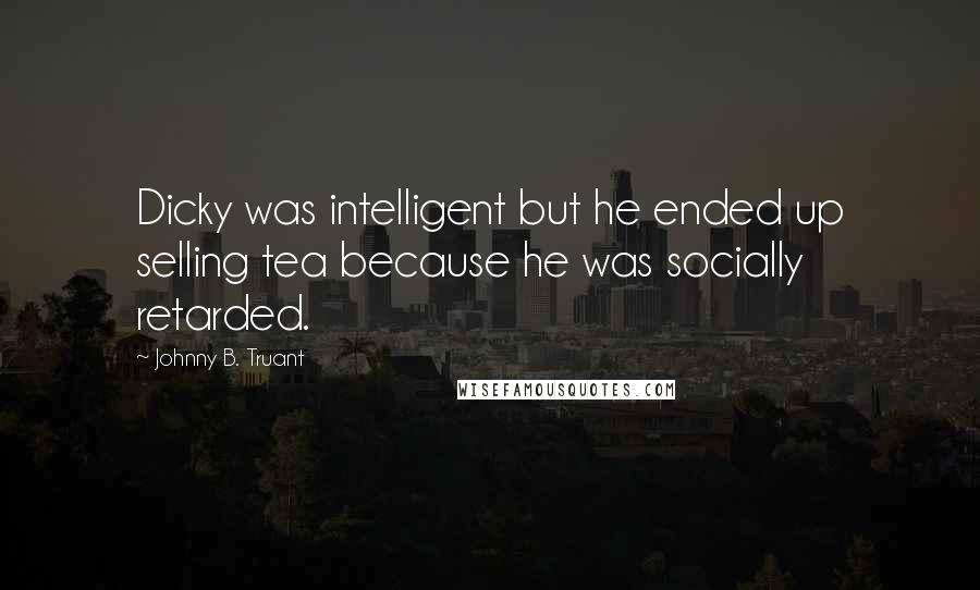 Johnny B. Truant Quotes: Dicky was intelligent but he ended up selling tea because he was socially retarded.