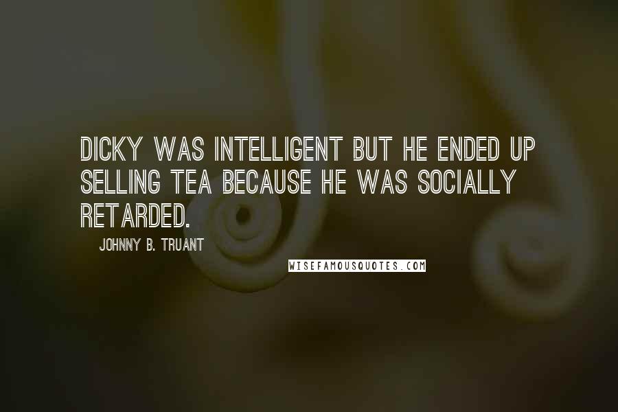 Johnny B. Truant Quotes: Dicky was intelligent but he ended up selling tea because he was socially retarded.