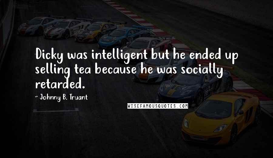 Johnny B. Truant Quotes: Dicky was intelligent but he ended up selling tea because he was socially retarded.