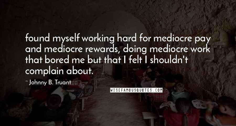 Johnny B. Truant Quotes: found myself working hard for mediocre pay and mediocre rewards, doing mediocre work that bored me but that I felt I shouldn't complain about.