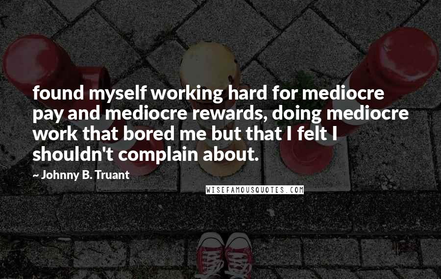 Johnny B. Truant Quotes: found myself working hard for mediocre pay and mediocre rewards, doing mediocre work that bored me but that I felt I shouldn't complain about.