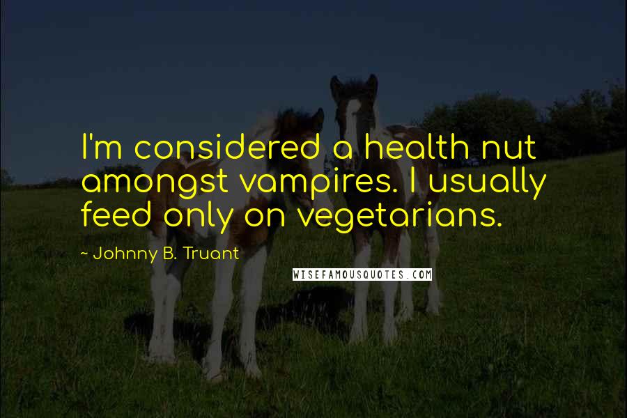 Johnny B. Truant Quotes: I'm considered a health nut amongst vampires. I usually feed only on vegetarians.
