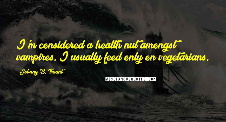 Johnny B. Truant Quotes: I'm considered a health nut amongst vampires. I usually feed only on vegetarians.